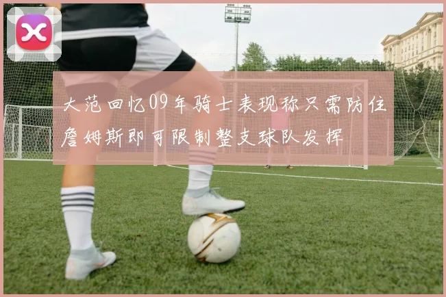 大范回忆09年骑士表现称只需防住詹姆斯即可限制整支球队发挥