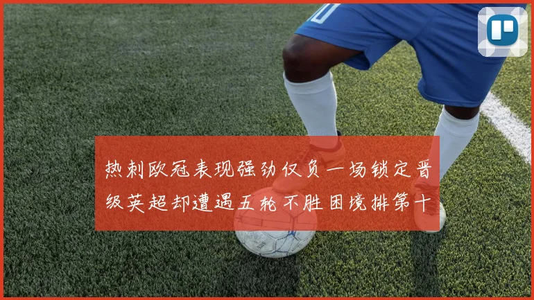 热刺欧冠表现强劲仅负一场锁定晋级英超却遭遇五轮不胜困境排第十四