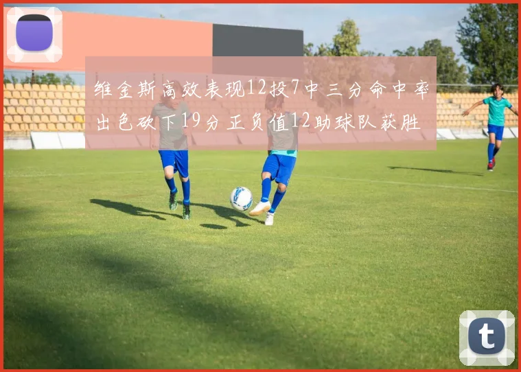维金斯高效表现12投7中三分命中率出色砍下19分正负值12助球队获胜