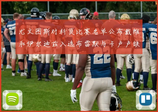 尤文图斯对科莫比赛名单公布戴维和伊尔迪兹入选布雷默与卡卢卢缺席