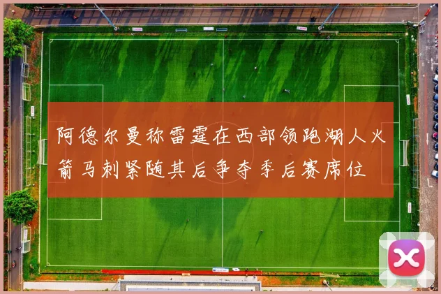 阿德尔曼称雷霆在西部领跑湖人火箭马刺紧随其后争夺季后赛席位