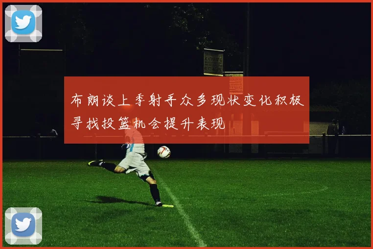 布朗谈上季射手众多现状变化积极寻找投篮机会提升表现